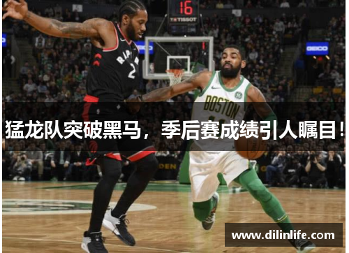 猛龙队突破黑马，季后赛成绩引人瞩目！