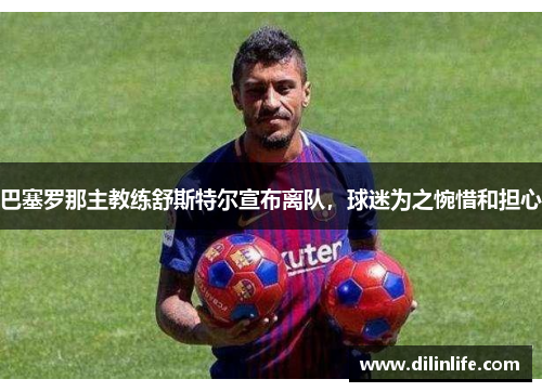 巴塞罗那主教练舒斯特尔宣布离队，球迷为之惋惜和担心
